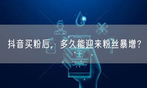 抖音买粉后，多久能迎来粉丝暴增？