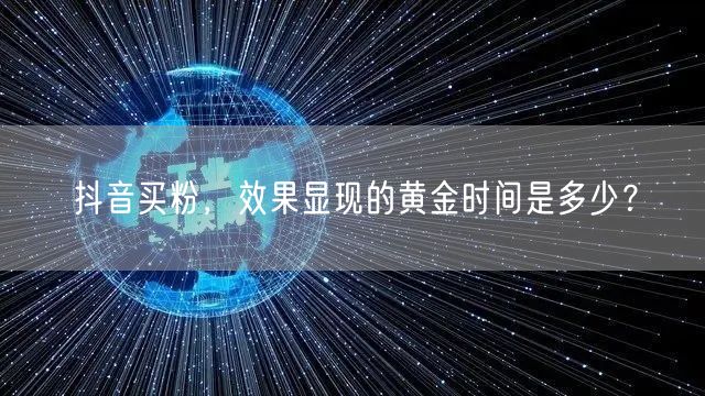 抖音买粉，效果显现的黄金时间是多少？
