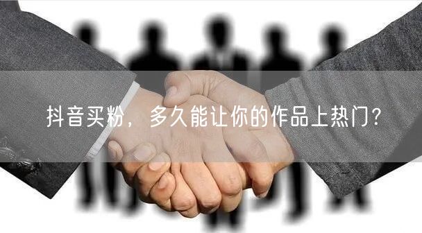 抖音买粉，多久能让你的作品上热门？