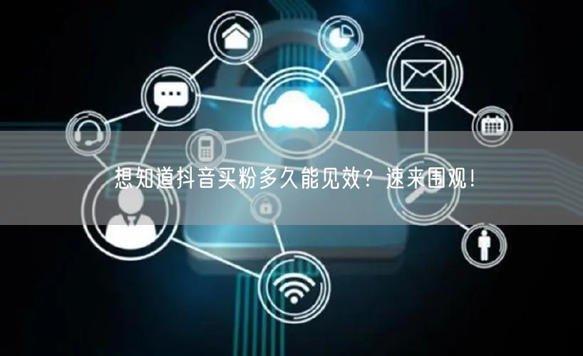 想知道抖音买粉多久能见效？速来围观！