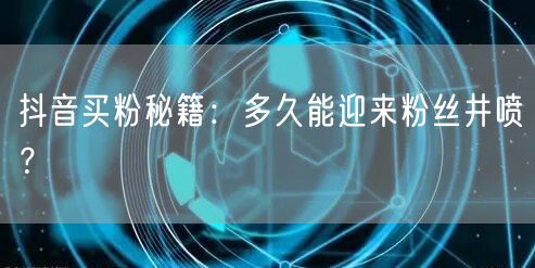 抖音买粉秘籍：多久能迎来粉丝井喷？