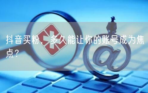 抖音买粉，多久能让你的账号成为焦点？
