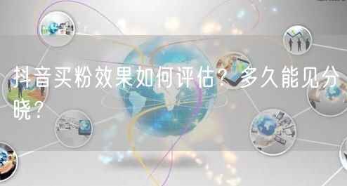 抖音买粉效果如何评估？多久能见分晓？