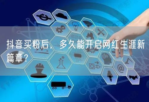 抖音买粉后，多久能开启网红生涯新篇章？