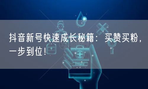 抖音新号快速成长秘籍：买赞买粉，一步到位！