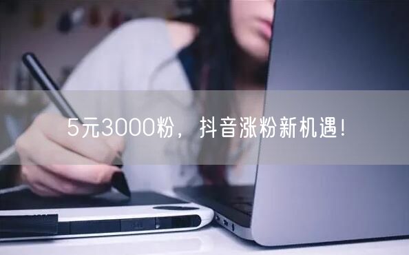 5元3000粉，抖音涨粉新机遇！