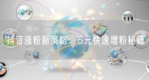 抖音涨粉新策略：5元快速增粉秘籍