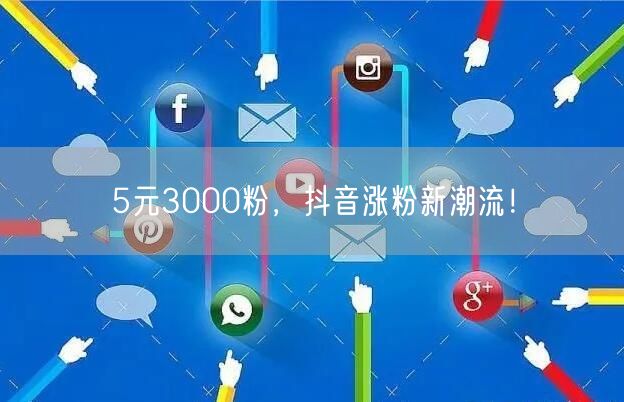 5元3000粉，抖音涨粉新潮流！