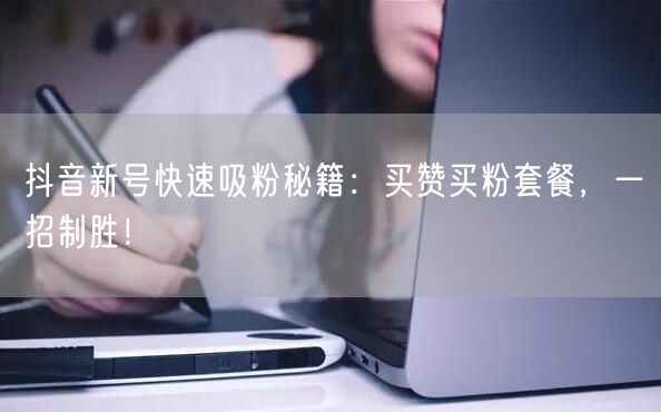 抖音新号快速吸粉秘籍：买赞买粉套餐，一招制胜！