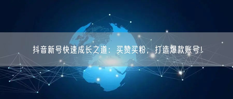 抖音新号快速成长之道：买赞买粉，打造爆款账号！