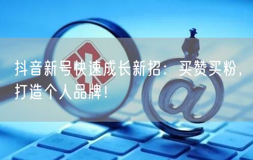 抖音新号快速成长新招：买赞买粉，打造个人品牌！