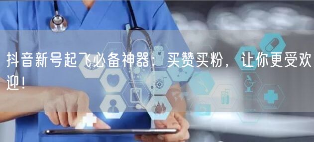抖音新号起飞必备神器：买赞买粉，让你更受欢迎！