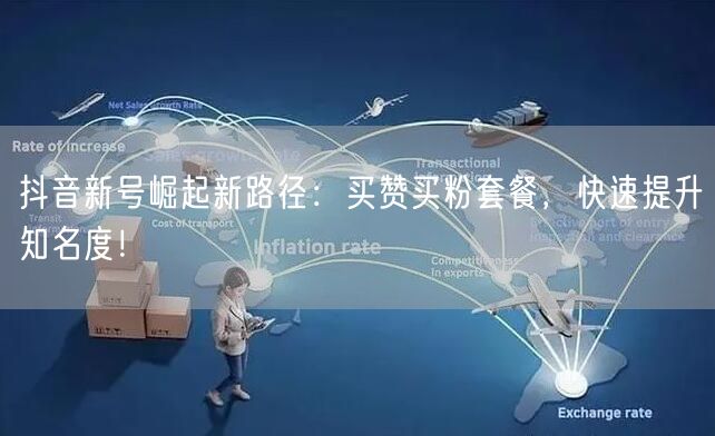 抖音新号崛起新路径：买赞买粉套餐，快速提升知名度！