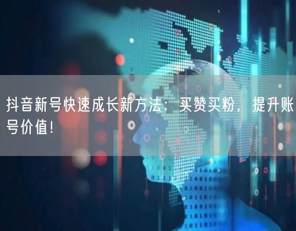 抖音新号快速成长新方法：买赞买粉，提升账号价值！