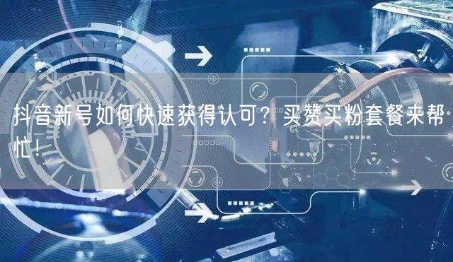 抖音新号如何快速获得认可？买赞买粉套餐来帮忙！