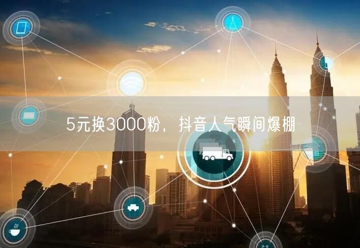 5元换3000粉，抖音人气瞬间爆棚