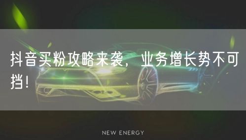 抖音买粉攻略来袭，业务增长势不可挡！