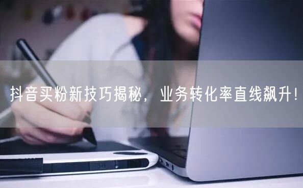 抖音买粉新技巧揭秘，业务转化率直线飙升！