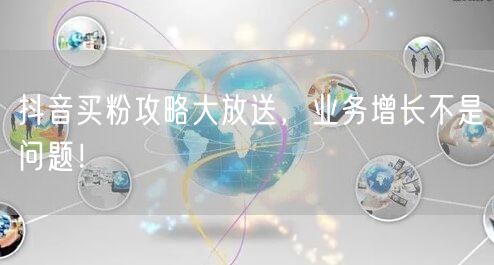 抖音买粉攻略大放送，业务增长不是问题！