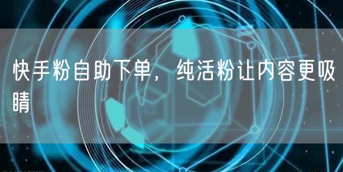 快手粉自助下单，纯活粉让内容更吸睛