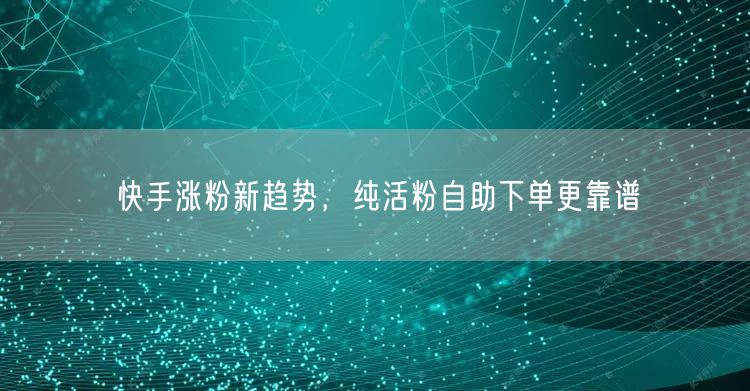 快手涨粉新趋势，纯活粉自助下单更靠谱