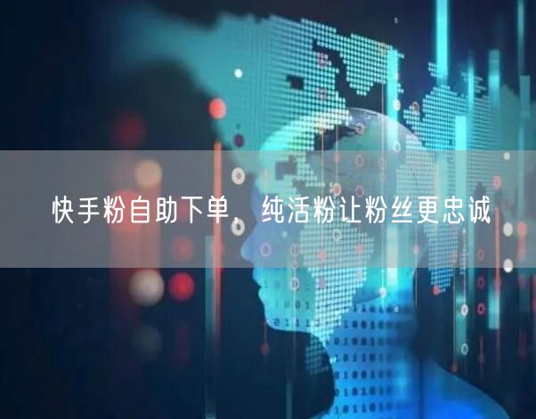快手粉自助下单，纯活粉让粉丝更忠诚