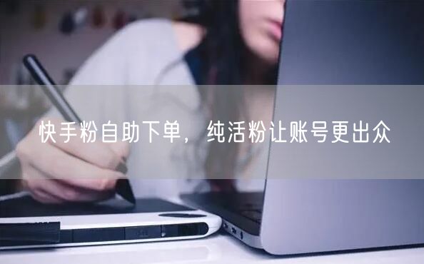 快手粉自助下单，纯活粉让账号更出众