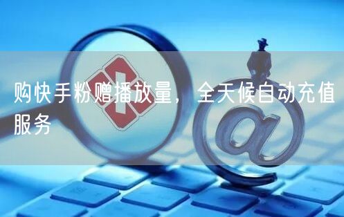 购快手粉赠播放量，全天候自动充值服务