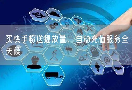 买快手粉送播放量，自动充值服务全天候