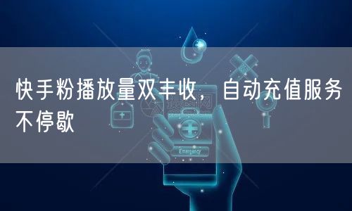 快手粉播放量双丰收，自动充值服务不停歇