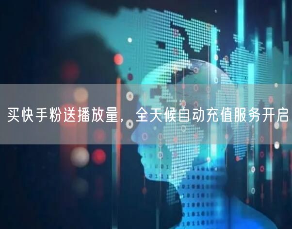 买快手粉送播放量，全天候自动充值服务开启