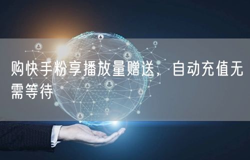 购快手粉享播放量赠送，自动充值无需等待