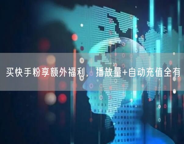 买快手粉享额外福利，播放量+自动充值全有