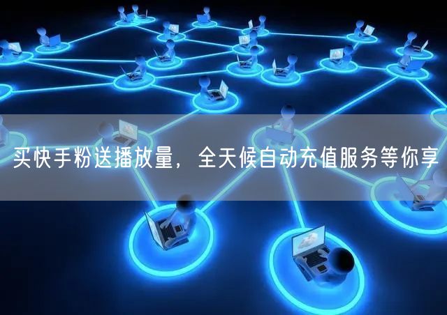 买快手粉送播放量，全天候自动充值服务等你享