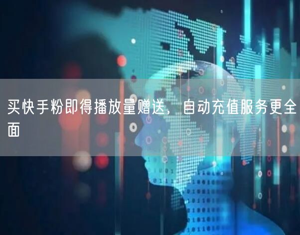 买快手粉即得播放量赠送，自动充值服务更全面