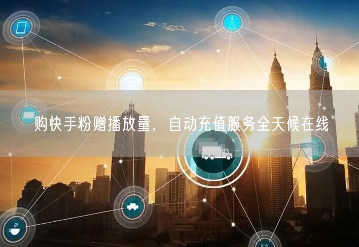 购快手粉赠播放量，自动充值服务全天候在线