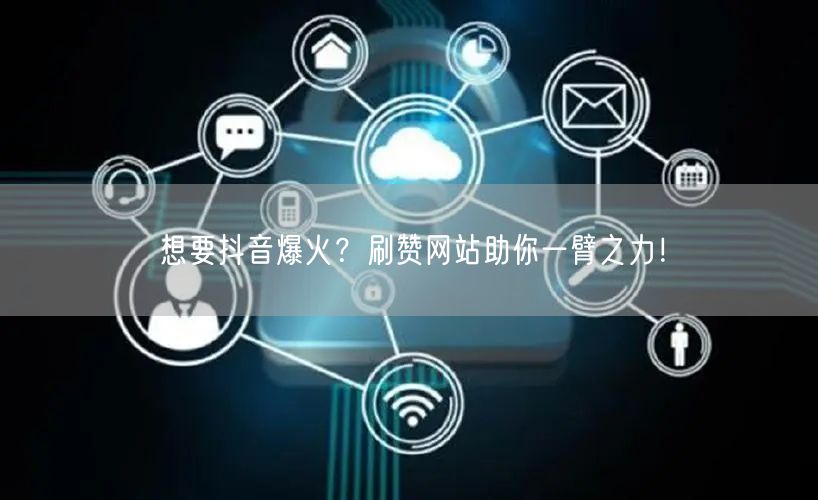 想要抖音爆火？刷赞网站助你一臂之力！