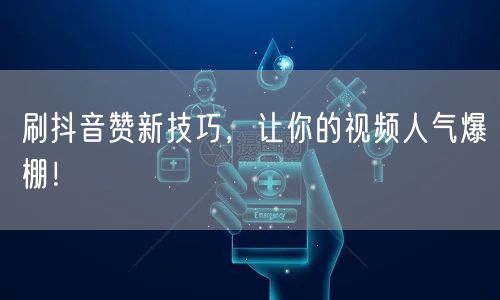 刷抖音赞新技巧，让你的视频人气爆棚！