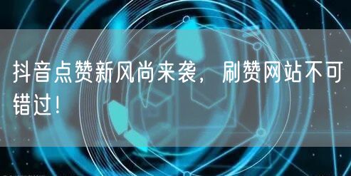 抖音点赞新风尚来袭，刷赞网站不可错过！