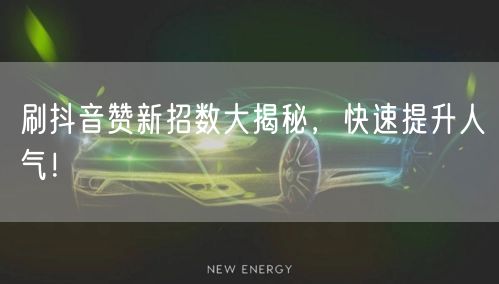 刷抖音赞新招数大揭秘，快速提升人气！