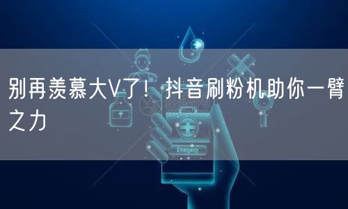 别再羡慕大V了！抖音刷粉机助你一臂之力