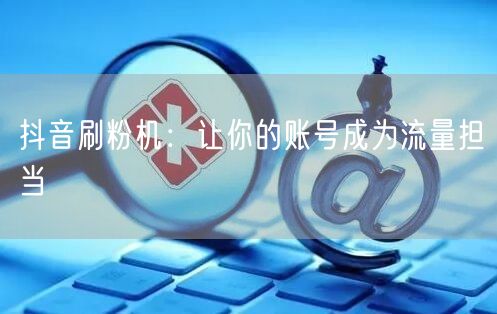 抖音刷粉机：让你的账号成为流量担当