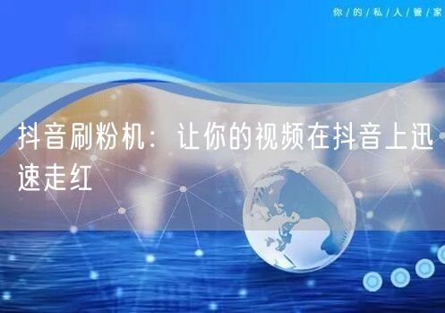 抖音刷粉机：让你的视频在抖音上迅速走红