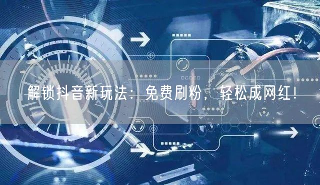 解锁抖音新玩法：免费刷粉，轻松成网红！