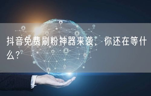 抖音免费刷粉神器来袭，你还在等什么？