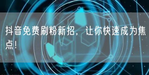 抖音免费刷粉新招，让你快速成为焦点！