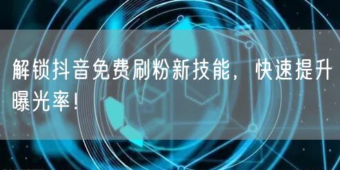 解锁抖音免费刷粉新技能，快速提升曝光率！