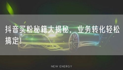 抖音买粉秘籍大揭秘，业务转化轻松搞定！