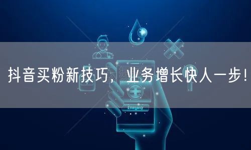 抖音买粉新技巧，业务增长快人一步！