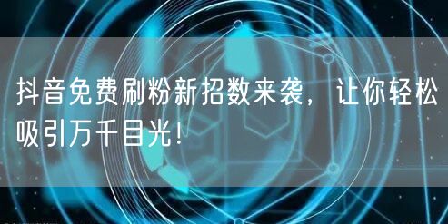 抖音免费刷粉新招数来袭，让你轻松吸引万千目光！